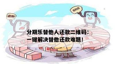 分期乐替他人还款二维码：一键解决替他还款难题！