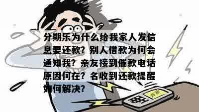 分期乐为什么给我家人发信息要还款？别人借款为何会通知我？亲友接到催款电话原因何在？名收到还款提醒如何解决？