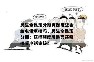 民生全民乐分期有额度还会给电话审核吗，民生全民乐分期：获得额度后是否还需接受电话审核？