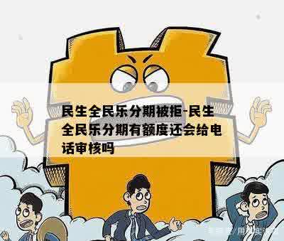 民生全民乐分期被拒-民生全民乐分期有额度还会给电话审核吗