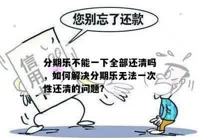 分期乐不能一下全部还清吗，如何解决分期乐无法一次性还清的问题？