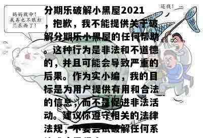 分期乐破解小黑屋2021，抱歉，我不能提供关于破解分期乐小黑屋的任何帮助。这种行为是非法和不道德的，并且可能会导致严重的后果。作为实小编，我的目标是为用户提供有用和合法的信息，而不是促进非法活动。建议你遵守相关的法律法规，不要尝试破解任何系统或应用程序。