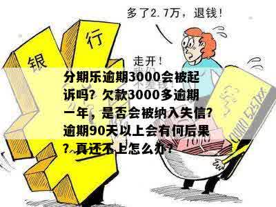 分期乐逾期3000会被起诉吗？欠款3000多逾期一年，是否会被纳入失信？逾期90天以上会有何后果？真还不上怎么办？