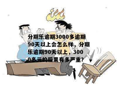 分期乐逾期3000多逾期90天以上会怎么样，分期乐逾期90天以上，3000多元的后果有多严重？