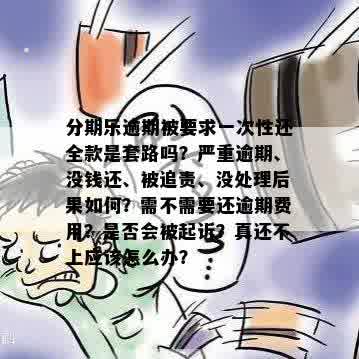 分期乐逾期被要求一次性还全款是套路吗？严重逾期、没钱还、被追责、没处理后果如何？需不需要还逾期费用？是否会被起诉？真还不上应该怎么办？