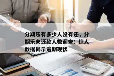 分期乐有多少人没有还，分期乐未还款人数调查：惊人数据揭示逾期现状