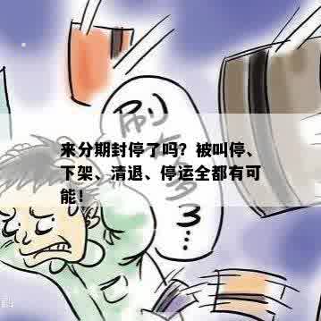 来分期封停了吗？被叫停、下架、清退、停运全都有可能！