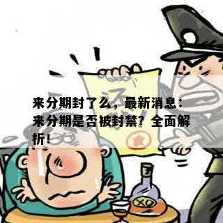 来分期封了么，最新消息：来分期是否被封禁？全面解析！