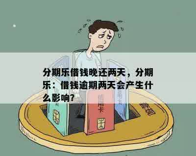 分期乐借钱晚还两天，分期乐：借钱逾期两天会产生什么影响？