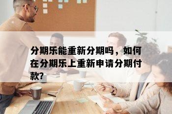 分期乐能重新分期吗，如何在分期乐上重新申请分期付款？