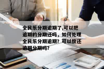 全民乐分期逾期了,可以把逾期的分期还吗，如何处理全民乐分期逾期？可以偿还逾期分期吗？