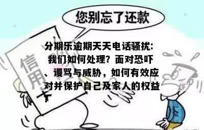 分期乐逾期天天电话骚扰: 我们如何处理？面对恐吓、谩骂与威胁，如何有效应对并保护自己及家人的权益？