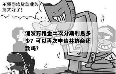 浦发万用金二次分期利息多少？可以再次申请并协商还款吗？