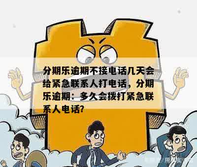 分期乐逾期不接电话几天会给紧急联系人打电话，分期乐逾期：多久会拨打紧急联系人电话？