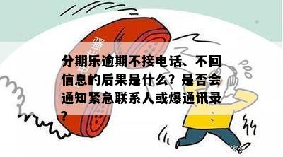 分期乐逾期不接电话、不回信息的后果是什么？是否会通知紧急联系人或爆通讯录？