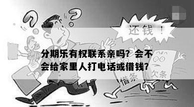 分期乐有权联系亲吗？会不会给家里人打电话或借钱？