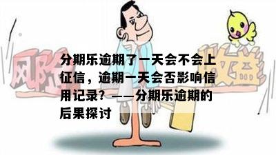 分期乐逾期了一天会不会上征信，逾期一天会否影响信用记录？——分期乐逾期的后果探讨