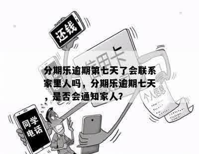 分期乐逾期第七天了会联系家里人吗，分期乐逾期七天，是否会通知家人？