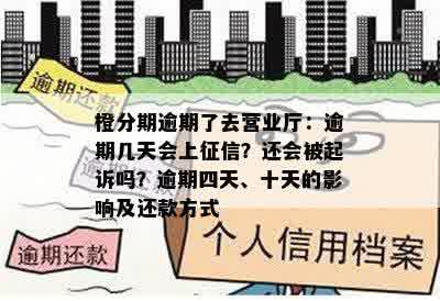 橙分期逾期了去营业厅：逾期几天会上征信？还会被起诉吗？逾期四天、十天的影响及还款方式