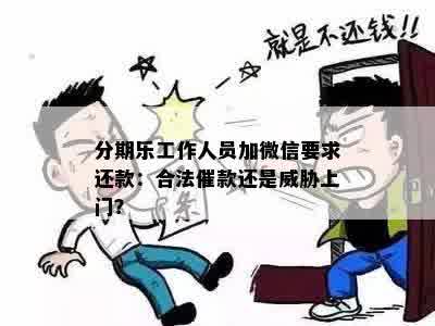 分期乐工作人员加微信要求还款：合法催款还是威胁上门？