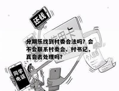 分期乐找到村委合法吗？会不会联系村委会、村书记，真会去处理吗？