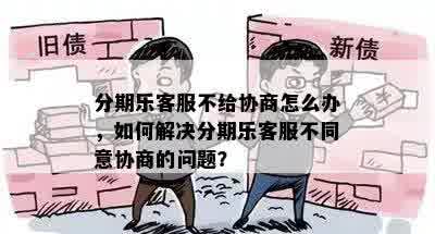 分期乐客服不给协商怎么办，如何解决分期乐客服不同意协商的问题？