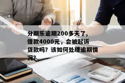 分期乐逾期200多天了,借款4000元，会被起诉贷款吗？该如何处理逾期情况？