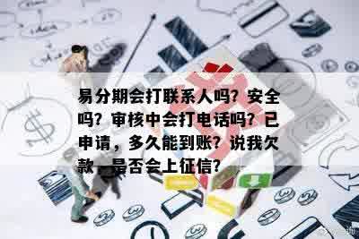 易分期会打联系人吗？安全吗？审核中会打电话吗？已申请，多久能到账？说我欠款，是否会上征信？