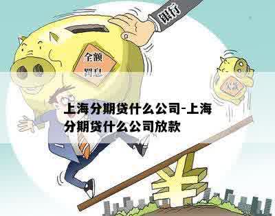 上海分期贷什么公司-上海分期贷什么公司放款