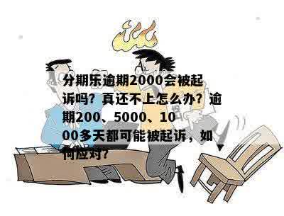 分期乐逾期2000会被起诉吗？真还不上怎么办？逾期200、5000、1000多天都可能被起诉，如何应对？