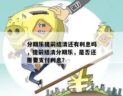 分期乐提前结清还有利息吗，提前结清分期乐，是否还需要支付利息？