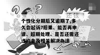 个性化分期后又逾期了,多久会起诉?后果、能否再申请、超期处理、是否还需还违约金及相关解决办法