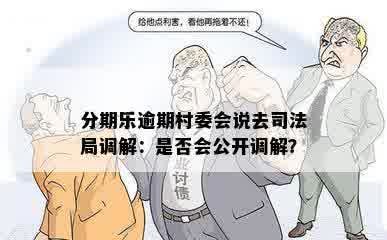 分期乐逾期村委会说去司法局调解：是否会公开调解？