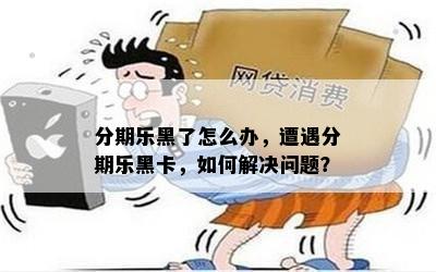 分期乐黑了怎么办，遭遇分期乐黑卡，如何解决问题？