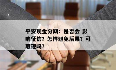 平安现金分期：是否会 影响征信？怎样避免后果？可取现吗？