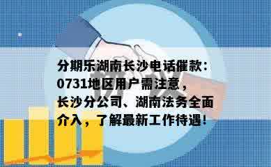 分期乐湖南长沙电话催款：0731地区用户需注意，长沙分公司、湖南法务全面介入，了解最新工作待遇！