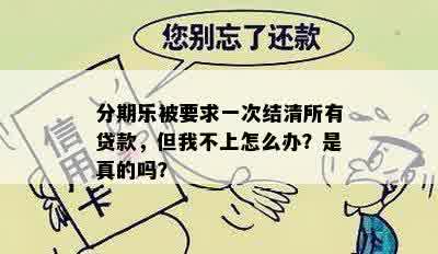 分期乐被要求一次结清所有贷款，但我不上怎么办？是真的吗？