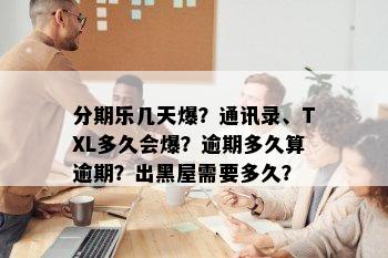 分期乐几天爆？通讯录、TXL多久会爆？逾期多久算逾期？出黑屋需要多久？