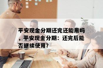 平安现金分期还完还能用吗，平安现金分期：还完后能否继续使用？