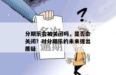 分期乐会被关闭吗，是否会关闭？对分期乐的未来提出质疑