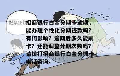 招商银行白金分期卡逾期，能办理个性化分期还款吗？有何影响？逾期后多久能刷卡？还能调整分期次数吗？请拨打招商银行白金分期卡电话咨询。