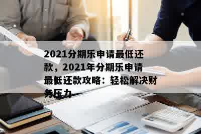 2021分期乐申请更低还款，2021年分期乐申请更低还款攻略：轻松解决财务压力