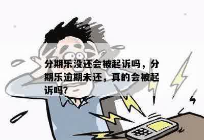 分期乐没还会被起诉吗，分期乐逾期未还，真的会被起诉吗？