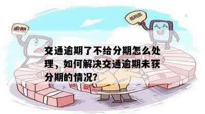 交通逾期了不给分期怎么处理，如何解决交通逾期未获分期的情况？