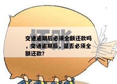 交通逾期后必须全额还款吗，交通逾期后，是否必须全额还款？