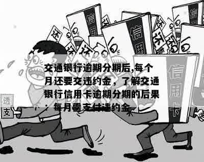 交通银行逾期分期后,每个月还要交违约金，了解交通银行信用卡逾期分期的后果：每月需支付违约金