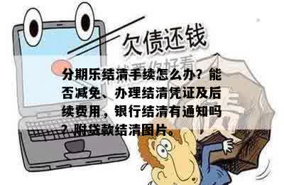 分期乐结清手续怎么办？能否减免、办理结清凭证及后续费用，银行结清有通知吗？附贷款结清图片。