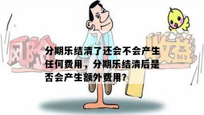 分期乐结清了还会不会产生任何费用，分期乐结清后是否会产生额外费用？