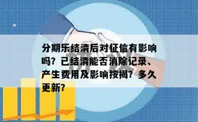 分期乐结清后对征信有影响吗？已结清能否消除记录、产生费用及影响按揭？多久更新？