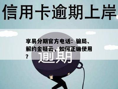 享易分期官方电话：骗局、解约金疑云，如何正确使用？